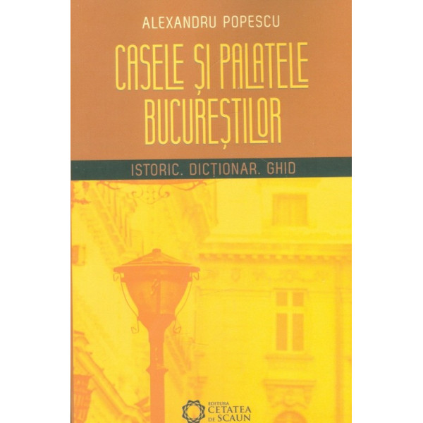 Casele si palatele Bucurestilor. Istoric. Dictionar. Ghid