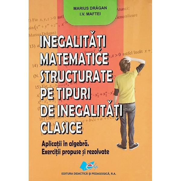 Inegalitati matematice structurate pe tipuri de inegalitati clasice - Aplicatii in algebra. Exercitii propuse si rezolvate