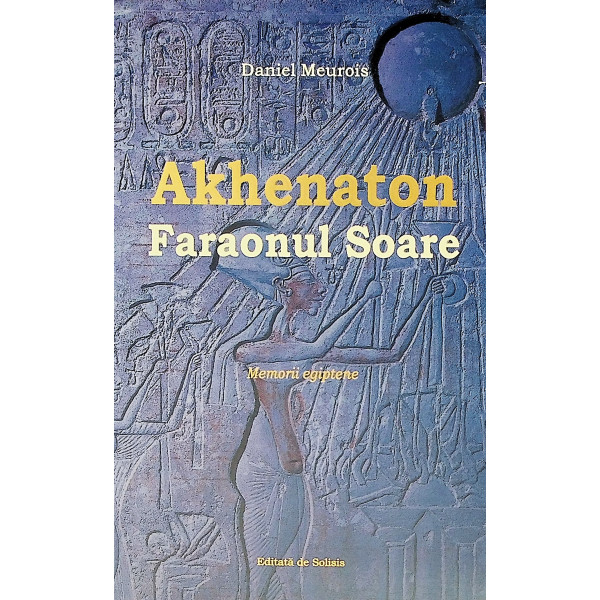 Akhenaton. Faraonul Soare. Memorii egiptene