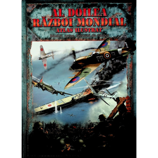 Al Doilea Razboi Mondial. Atlas ilustrat. Batalii, arme, tehnica de razboi