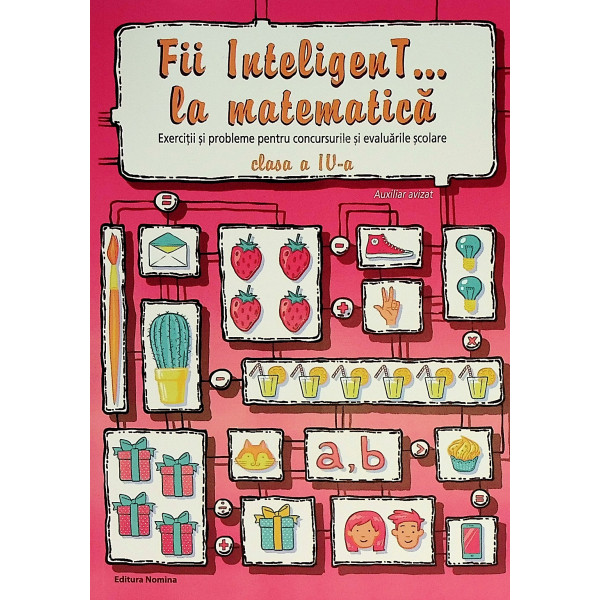 Fii inteligenT...la matematica, clasa a IV-a. Exercitii si probleme pentru concursurile si evaluarile scolare