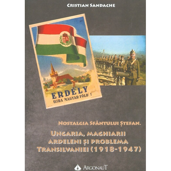 Nostalgia Sfantului Stefan. Ungaria, maghiarii ardeleni si problema Transilvaniei (1918-1947)