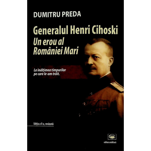 Generalul Henri Cihoski. Un erou al Romaniei Mari