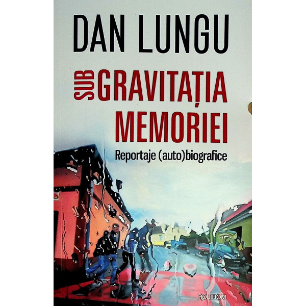 Sub gravitatia memoriei. Reportaje (auto)biografice
