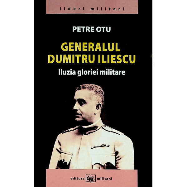 Generalul Dumitru Iliescu. Iluzia gloriei militare