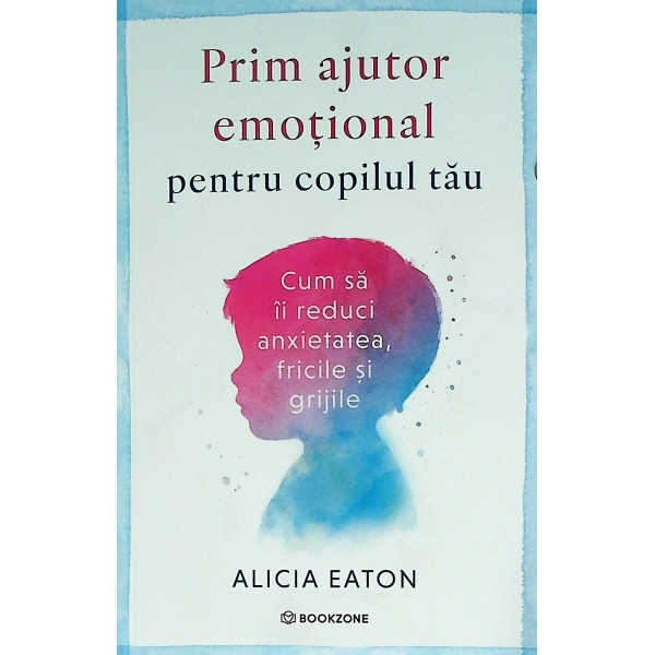 Prim ajutor emotional pentru copilul tau. Cum sa ii reduci anxietatea, fricile si grijile