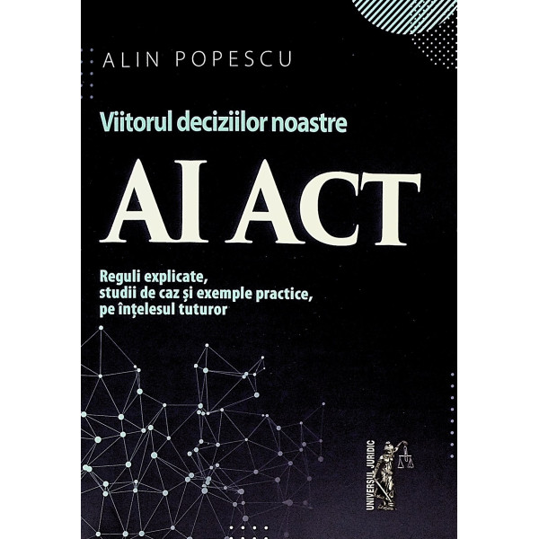 Ai Act- Viitorul deciziilor noastre. Reguli explicate, studii de caz si exemple practice, pe intelesul tuturor