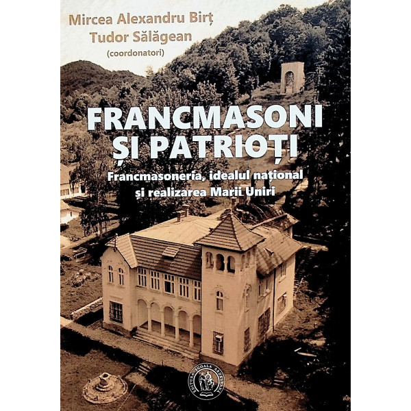 Francmasoni si patrioti. Francmasoneria, idealul national si realizarea Marii Uniri