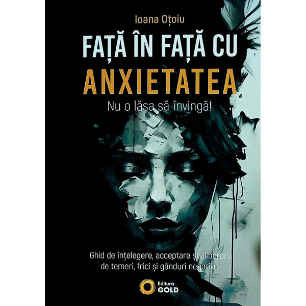 Fata in fata cu anxietatea. Nu o lasa sa invinga! Ghid de intelegere, acceptare si eliberare de temeri, frici si ganduri negativ