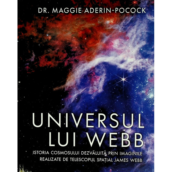 Universul lui Webb. Istoria cosmosului dezvaluita prin imaginile realizate de telescopul spatial James Webb
