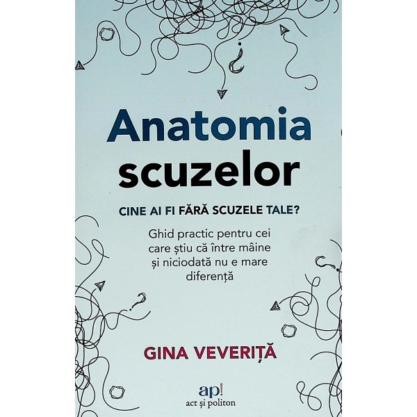 Anatomia scuzelor. Cine ai fi fara scuzele tale? Ghid practic pentru cei care stiu ca intre maine si niciodata nu e mare dif..