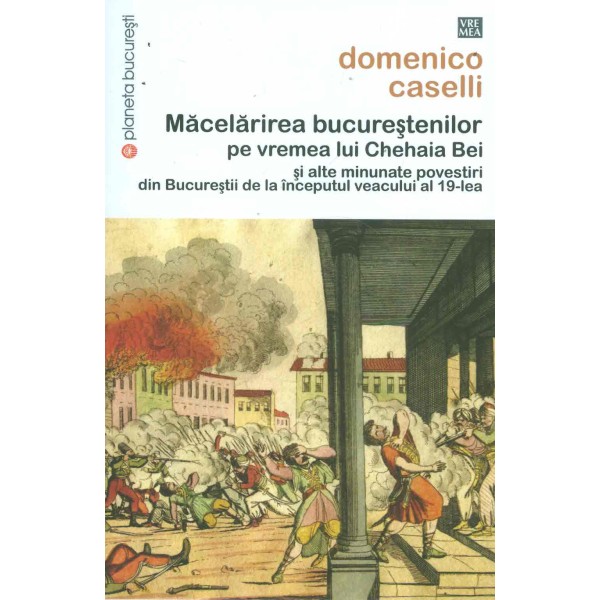 Macelarirea bucurestenilor pe vremea lui Chehaia Bei si alte minunate povestiri din Bucurestii de la inceputul veacului al 1..