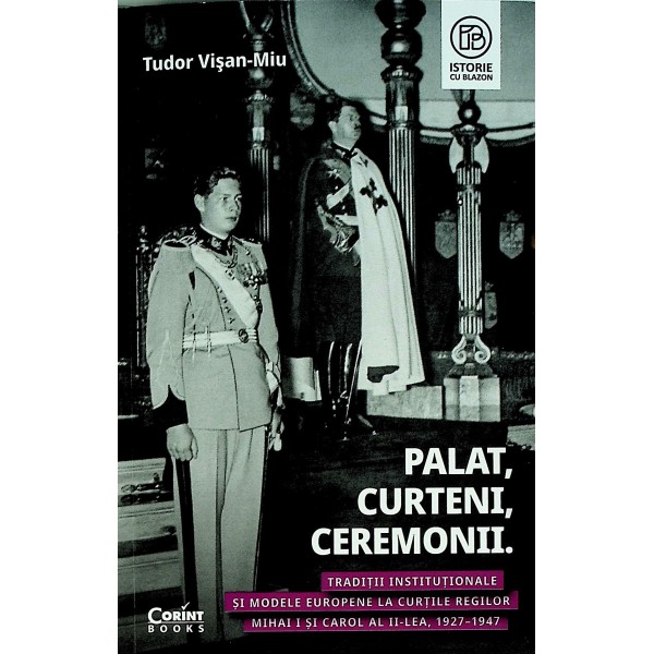 Palat, curteni, ceremonii. Traditii institutinaloe si mdele europene la Curtile regilor Mihai I si Carol al II-lea, 1927-1947