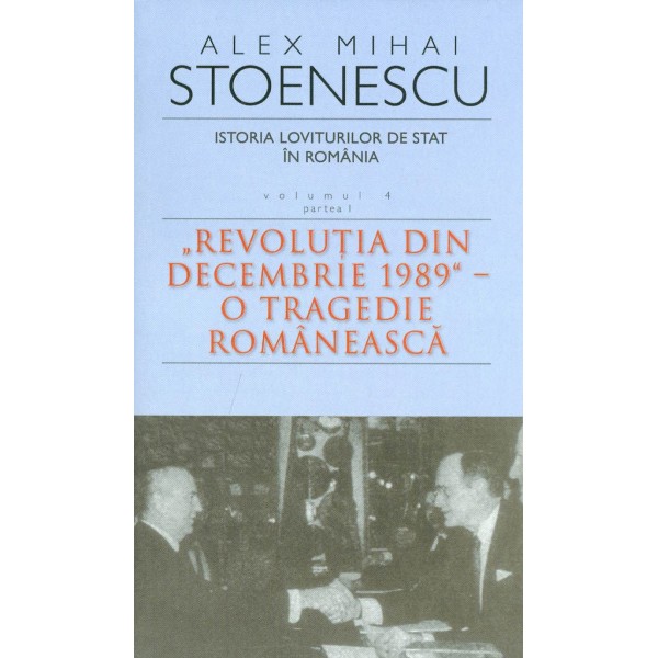 Istoria loviturilor de stat in Romania, vol. IV, partea I - Revolutia din decembrie 1989 - O tragedie romaneasca