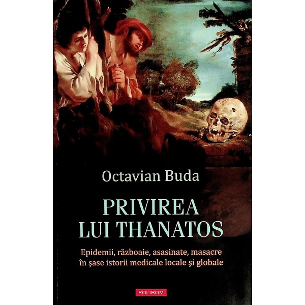 Privirea lui Thanatos. Epidemii, razboaie, asasinate, masacre in sase istorii medicale locale si globale
