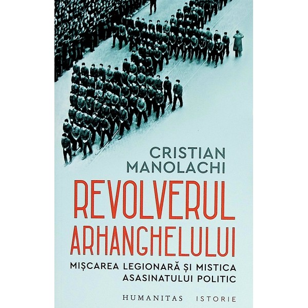 Revolverul arhanghelului. Miscarea legionara si mistica asasinatului politic